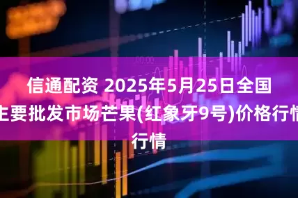 信通配资 2025年5月25日全国主要批发市场芒果(红象牙9号)价格行情