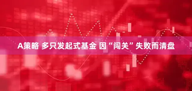 A策略 多只发起式基金 因“闯关”失败而清盘