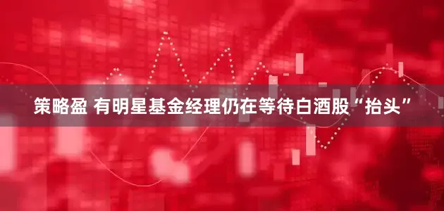 策略盈 有明星基金经理仍在等待白酒股“抬头”