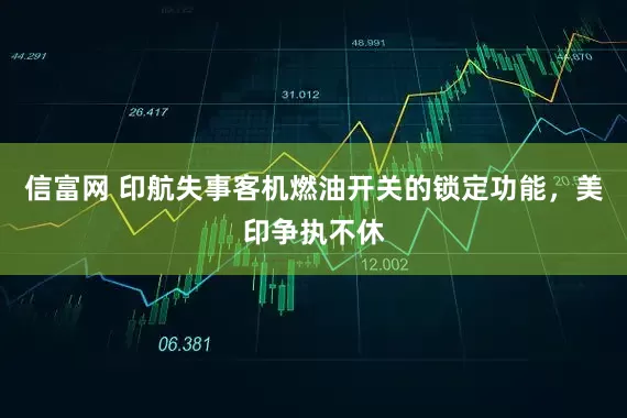 信富网 印航失事客机燃油开关的锁定功能，美印争执不休