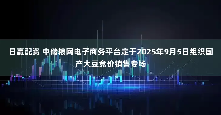 日赢配资 中储粮网电子商务平台定于2025年9月5日组织国产大豆竞价销售专场