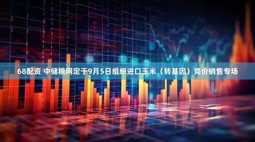 68配资 中储粮网定于9月5日组织进口玉米（转基因）竞价销售专场
