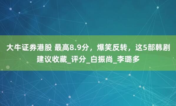大牛证券港股 最高8.9分，爆笑反转，这5部韩剧建议收藏_评分_白振尚_李璐多