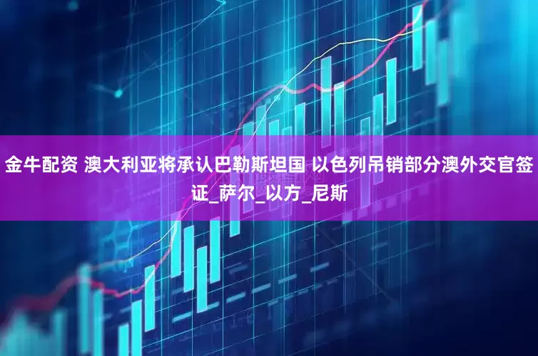 金牛配资 澳大利亚将承认巴勒斯坦国 以色列吊销部分澳外交官签证_萨尔_以方_尼斯