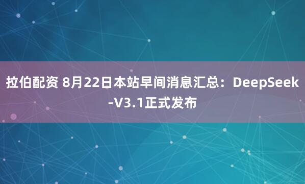 拉伯配资 8月22日本站早间消息汇总：DeepSeek-V3.1正式发布