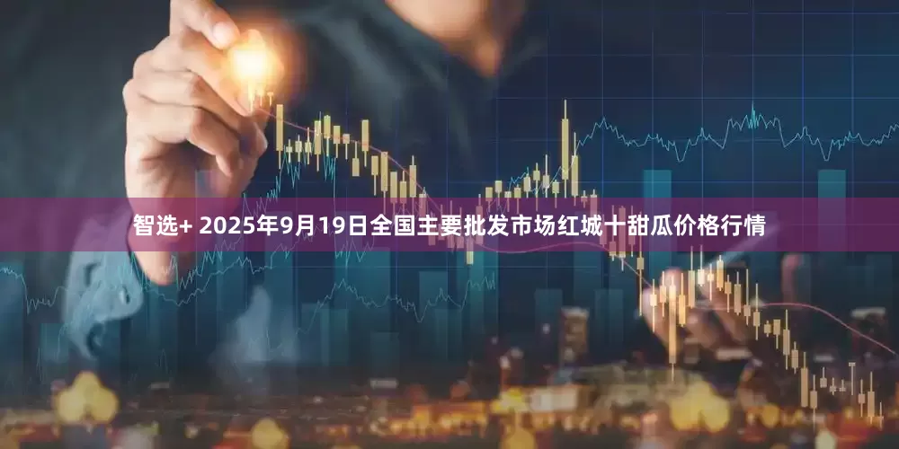智选+ 2025年9月19日全国主要批发市场红城十甜瓜价格行情