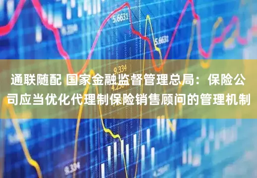 通联随配 国家金融监督管理总局：保险公司应当优化代理制保险销售顾问的管理机制