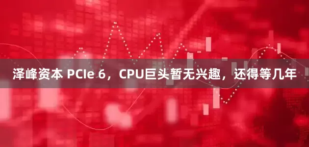 泽峰资本 PCIe 6，CPU巨头暂无兴趣，还得等几年