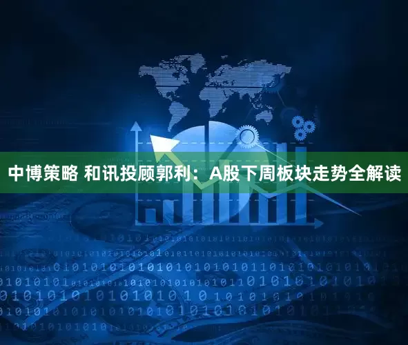 中博策略 和讯投顾郭利：A股下周板块走势全解读