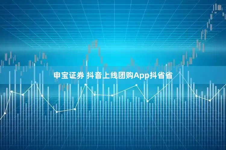 申宝证券 抖音上线团购App抖省省