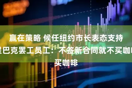 赢在策略 候任纽约市长表态支持星巴克罢工员工：不签新合同就不买咖啡