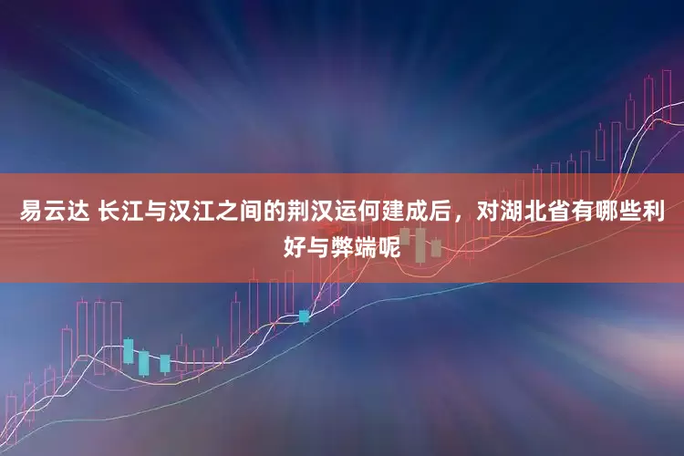 易云达 长江与汉江之间的荆汉运何建成后，对湖北省有哪些利好与弊端呢