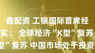 鑫配资 工银国际首席经济学家程实： 全球经济“K型”复苏 中国市场处于投资洼地