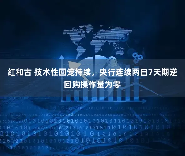 红和古 技术性回笼持续，央行连续两日7天期逆回购操作量为零