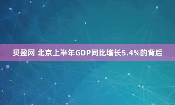 贝盈网 北京上半年GDP同比增长5.4%的背后