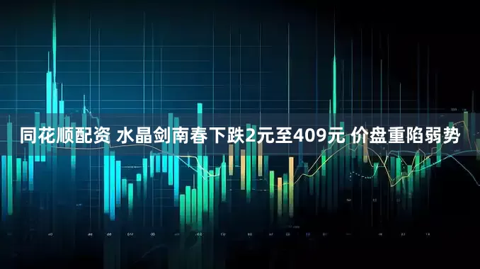 同花顺配资 水晶剑南春下跌2元至409元 价盘重陷弱势